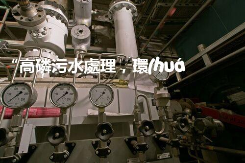 “高磷污水處理，環(huán)保先鋒，守護(hù)碧水藍(lán)天！”